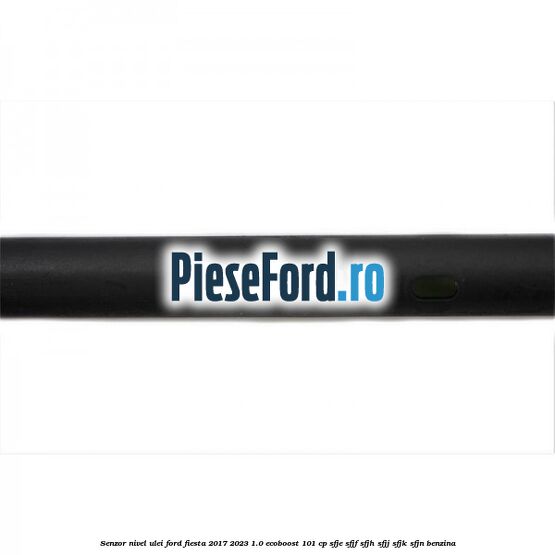 Senzor nivel ulei Ford Fiesta 2017-2023 1.0 EcoBoost 101 cp SFJE, SFJF, SFJH, SFJJ, SFJK, SFJN benzina
