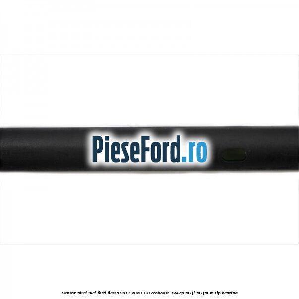 Senzor nivel ulei Ford Fiesta 2017-2023 1.0 EcoBoost 124 cp Senzor nivel ulei Ford Fiesta 2017-2023 1.0 EcoBoost 124 cp M1JL, M1JM, M1JP benzina