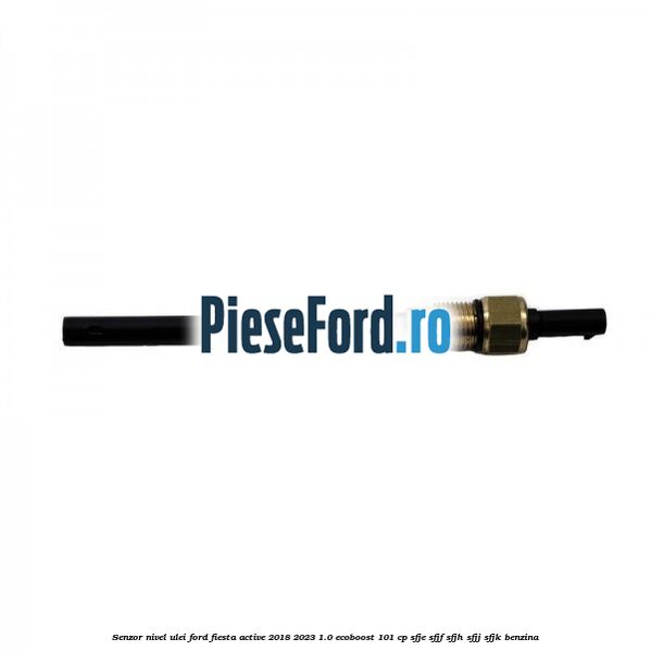 Senzor nivel ulei Ford Fiesta Active 2018-2023 1.0 EcoBoost 101 cp SFJE, SFJF, SFJH, SFJJ, SFJK benzina