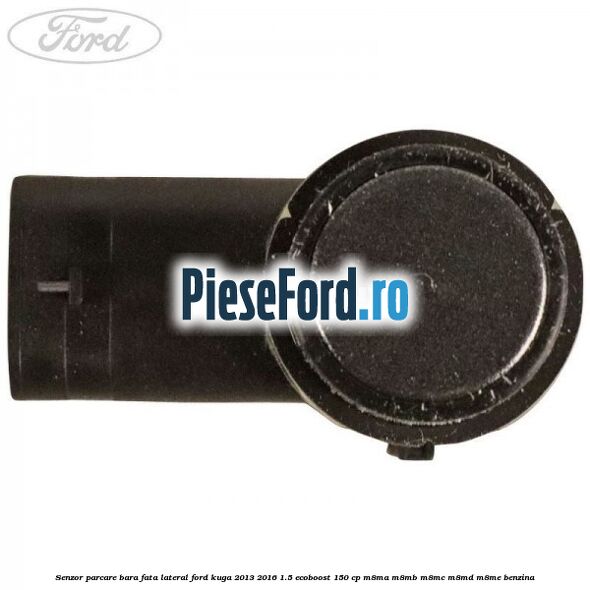 Senzor parcare bara fata lateral Ford Kuga 2013-2016 1.5 EcoBoost 150 cp M8MA, M8MB, M8MC, M8MD, M8ME benzina