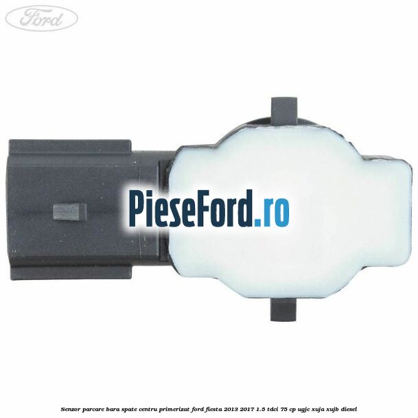 Senzor parcare bara spate centru primerizat Ford Fiesta 2013-2017 1.5 TDCi 75 cp UGJC, XUJA, XUJB diesel