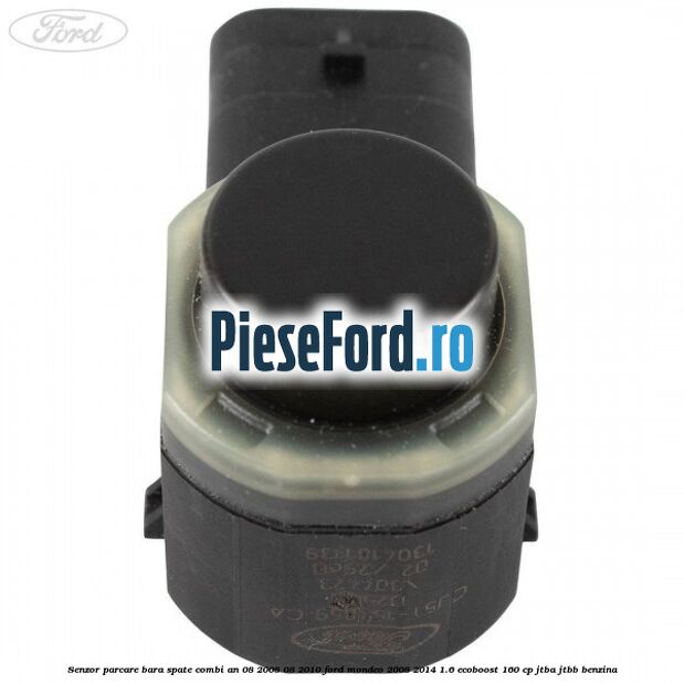 Senzor parcare bara spate combi an 08/2008-08/2010 Ford Mondeo 2008-2014 1.6 EcoBoost 160 cp Senzor parcare bara spate combi an 08/2008-08/2010 Ford Mondeo 2008-2014 1.6 EcoBoost 160 cp JTBA, JTBB benzina