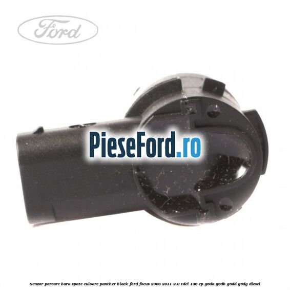 Senzor parcare bara spate culoare panther black Ford Focus 2008-2011 2.0 TDCi 136 cp Senzor parcare bara spate culoare panther black Ford Focus 2008-2011 2.0 TDCi 136 cp G6DA, G6DB, G6DD, G6DG diesel