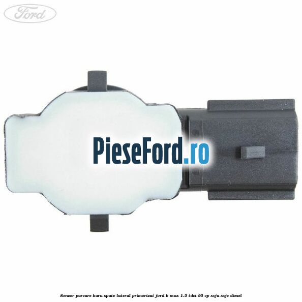 Senzor parcare bara spate lateral primerizat Ford B-Max 1.5 TDCi 95 cp XVJA, XVJC diesel