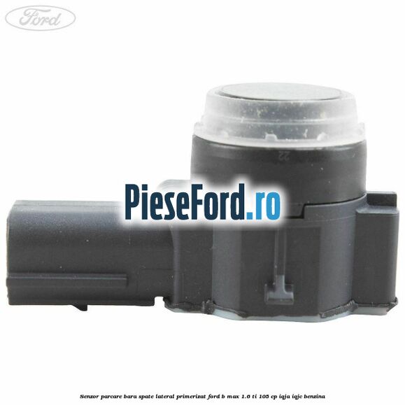 Senzor parcare bara spate lateral primerizat Ford B-Max 1.6 Ti 105 cp Senzor parcare bara spate lateral primerizat Ford B-Max 1.6 Ti 105 cp IQJA, IQJC benzina