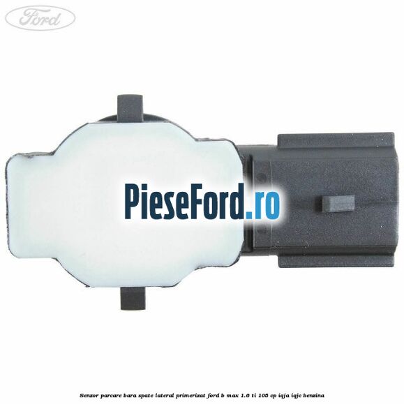 Senzor parcare bara spate lateral primerizat Ford B-Max 1.6 Ti 105 cp Senzor parcare bara spate lateral primerizat Ford B-Max 1.6 Ti 105 cp IQJA, IQJC benzina