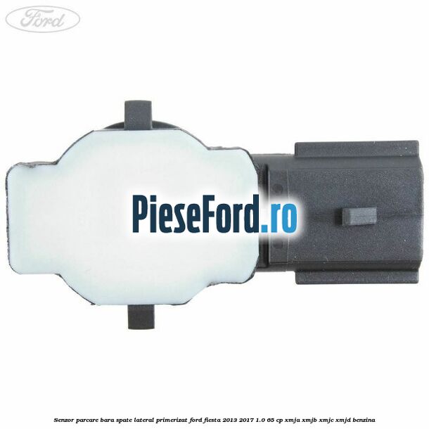 Senzor parcare bara spate lateral primerizat Ford Fiesta 2013-2017 1.0 65 cp XMJA, XMJB, XMJC, XMJD benzina