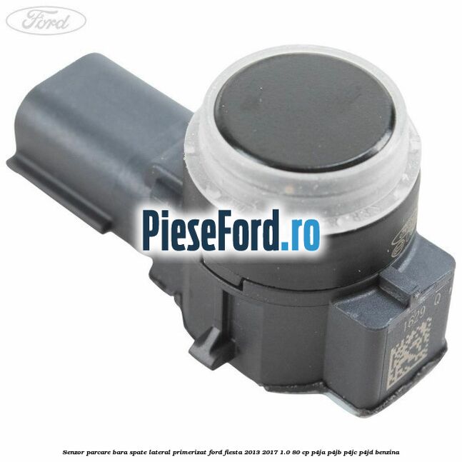Senzor parcare bara spate lateral primerizat Ford Fiesta 2013-2017 1.0 80 cp P4JA, P4JB, P4JC, P4JD benzina
