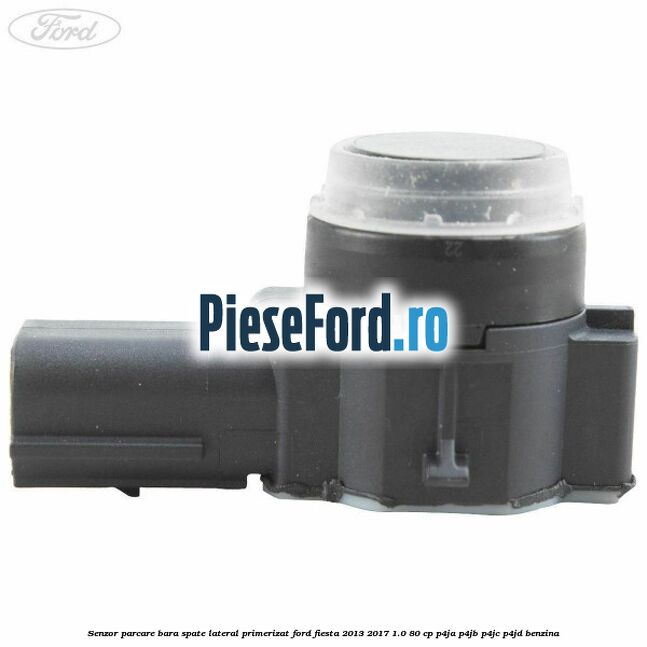 Senzor parcare bara spate lateral primerizat Ford Fiesta 2013-2017 1.0 80 cp P4JA, P4JB, P4JC, P4JD benzina