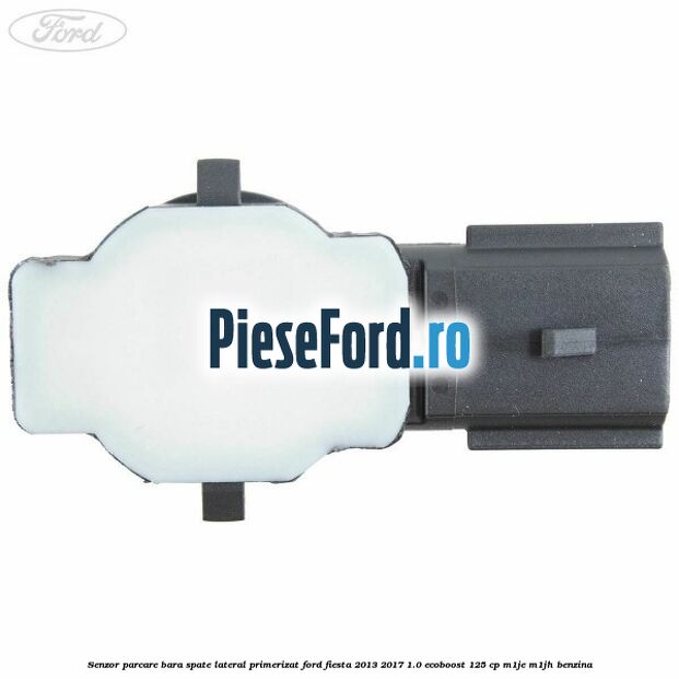 Senzor parcare bara spate lateral primerizat Ford Fiesta 2013-2017 1.0 EcoBoost 125 cp M1JE, M1JH benzina