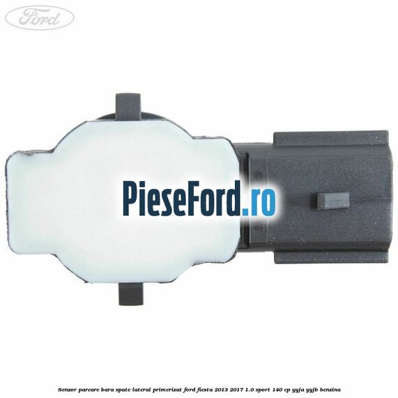 Senzor parcare bara spate lateral primerizat Ford Fiesta 2013-2017 1.0 Sport 140 cp YYJA, YYJB benzina