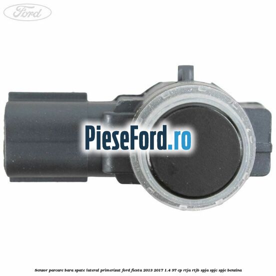 Senzor parcare bara spate lateral primerizat Ford Fiesta 2013-2017 1.4 97 cp RTJA, RTJB, SPJA, SPJC, SPJE benzina