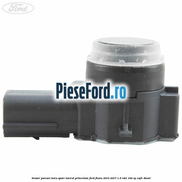 Senzor parcare bara spate lateral primerizat Ford Fiesta 2013-2017 1.5 TDCi 100 cp XUJH diesel