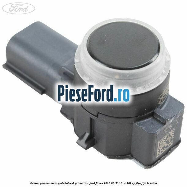 Senzor parcare bara spate lateral primerizat Ford Fiesta 2013-2017 1.6 ST 182 cp JTJA, JTJB benzina
