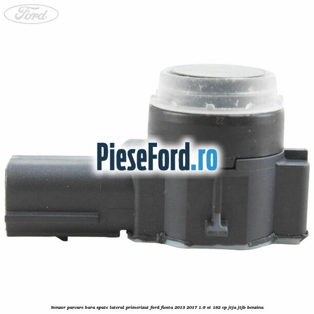 Senzor parcare bara spate lateral primerizat Ford Fiesta 2013-2017 1.6 ST 182 cp JTJA, JTJB benzina