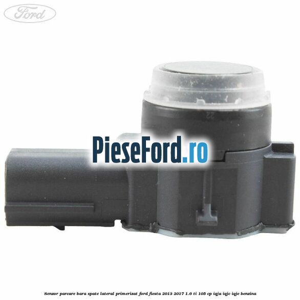 Senzor parcare bara spate lateral primerizat Ford Fiesta 2013-2017 1.6 Ti 105 cp Senzor parcare bara spate lateral primerizat Ford Fiesta 2013-2017 1.6 Ti 105 cp IQJA, IQJC, IQJE benzina