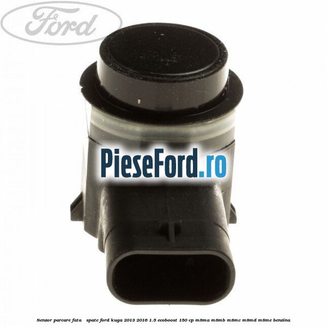 Senzor parcare fata / spate Ford Kuga 2013-2016 1.5 EcoBoost 150 cp Senzor parcare fata / spate Ford Kuga 2013-2016 1.5 EcoBoost 150 cp M8MA, M8MB, M8MC, M8MD, M8ME benzina
