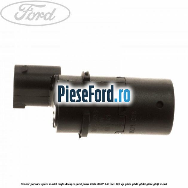 Senzor parcare spate model mufa dreapta Ford Focus 2004-2007 1.6 TDCi 109 cp G8DA, G8DB, G8DD, G8DE, G8DF diesel