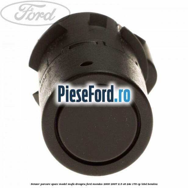 Senzor parcare spate model mufa dreapta Ford Mondeo 2000-2007 2.5 V6 24V 170 cp LCBD benzina