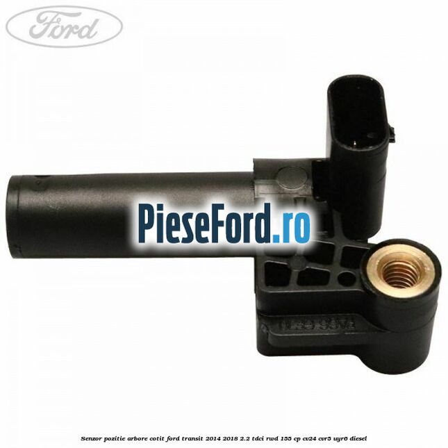 Senzor pozitie arbore cotit Ford Transit 2014-2018 2.2 TDCi RWD 155 cp Senzor pozitie arbore cotit Ford Transit 2014-2018 2.2 TDCi RWD 155 cp CV24, CVR5, UYR6 diesel