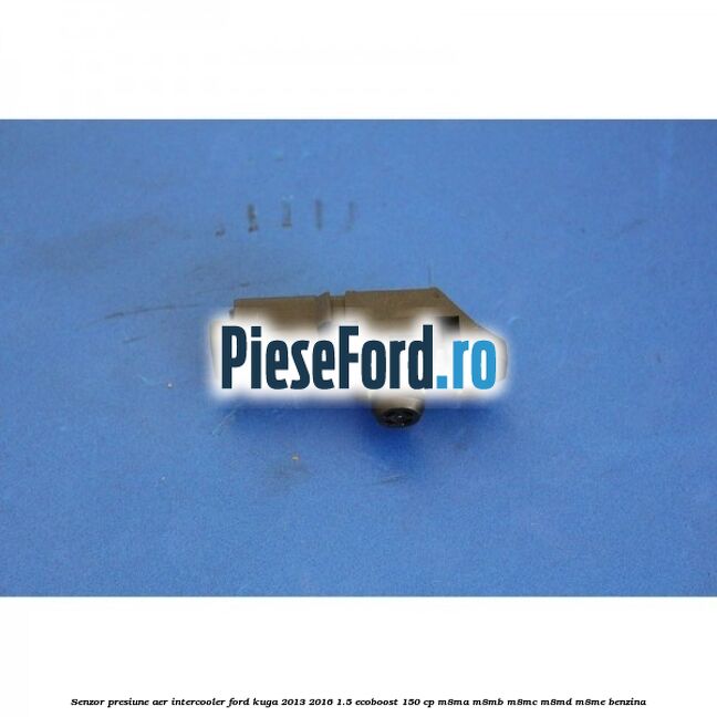 Senzor presiune aer intercooler Ford Kuga 2013-2016 1.5 EcoBoost 150 cp Senzor presiune aer intercooler Ford Kuga 2013-2016 1.5 EcoBoost 150 cp M8MA, M8MB, M8MC, M8MD, M8ME benzina