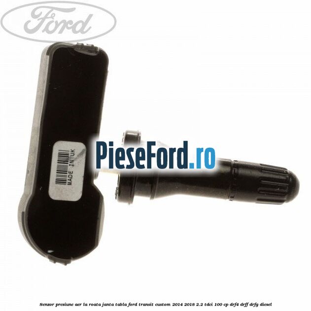 Senzor presiune aer la roata janta tabla Ford Transit Custom 2014-2018 2.2 TDCi 100 cp Senzor presiune aer la roata janta tabla Ford Transit Custom 2014-2018 2.2 TDCi 100 cp DRF4, DRFF, DRFG diesel