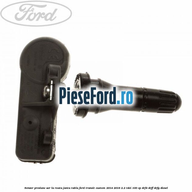 Senzor presiune aer la roata janta tabla Ford Transit Custom 2014-2018 2.2 TDCi 100 cp Senzor presiune aer la roata janta tabla Ford Transit Custom 2014-2018 2.2 TDCi 100 cp DRF4, DRFF, DRFG diesel