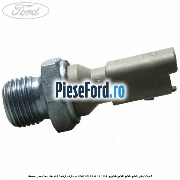 Senzor presiune ulei 0.5 bari Ford Focus 2008-2011 1.6 TDCi 109 cp Senzor presiune ulei 0.5 bari Ford Focus 2008-2011 1.6 TDCi 109 cp G8DA, G8DB, G8DD, G8DE, G8DF diesel