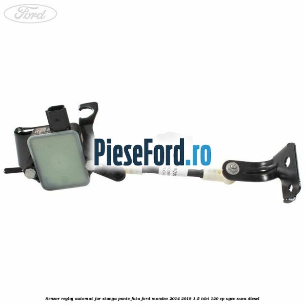 Senzor reglaj automat far stanga punte fata Ford Mondeo 2014-2018 1.5 TDCi 120 cp Senzor reglaj automat far stanga punte fata Ford Mondeo 2014-2018 1.5 TDCi 120 cp UGCC, XUCA diesel