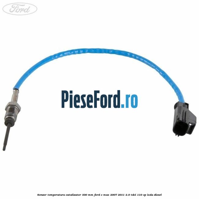 Senzor temperatura catalizator 330 mm Ford C-Max 2007-2011 2.0 TDCi 110 cp Senzor temperatura catalizator 330 mm Ford C-Max 2007-2011 2.0 TDCi 110 cp IXDA diesel