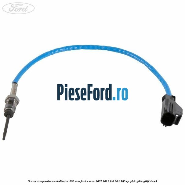 Senzor temperatura catalizator 330 mm Ford C-Max 2007-2011 2.0 TDCi 133 cp G6DC, G6DE, G6DF diesel