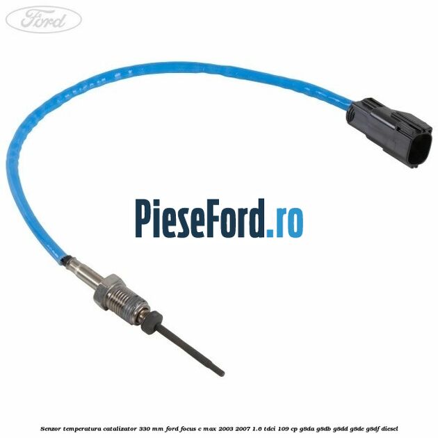 Senzor temperatura catalizator 330 mm Ford Focus C-Max 2003-2007 1.6 TDCi 109 cp G8DA, G8DB, G8DD, G8DE, G8DF diesel