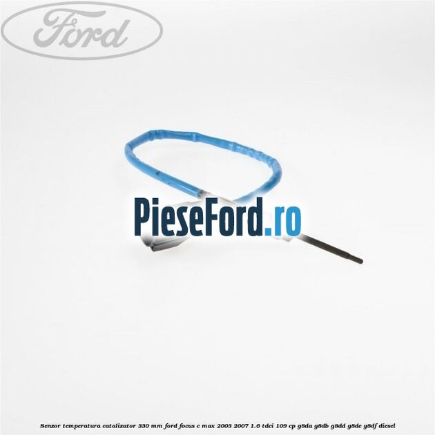 Senzor temperatura catalizator 330 mm Ford Focus C-Max 2003-2007 1.6 TDCi 109 cp G8DA, G8DB, G8DD, G8DE, G8DF diesel