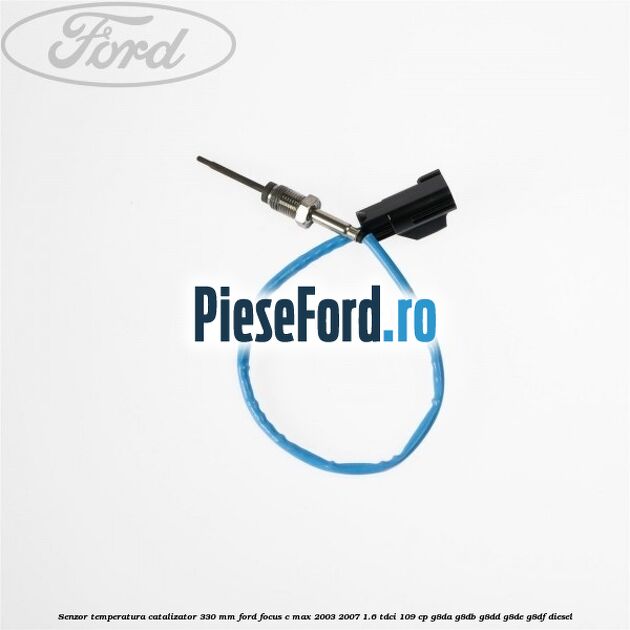 Senzor temperatura catalizator 330 mm Ford Focus C-Max 2003-2007 1.6 TDCi 109 cp G8DA, G8DB, G8DD, G8DE, G8DF diesel
