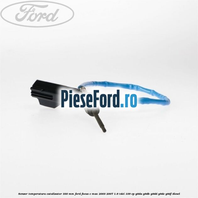 Senzor temperatura catalizator 330 mm Ford Focus C-Max 2003-2007 1.6 TDCi 109 cp G8DA, G8DB, G8DD, G8DE, G8DF diesel