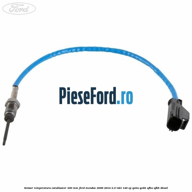Senzor temperatura catalizator 330 mm Ford Mondeo 2008-2014 2.0 TDCi 140 cp QXBA, QXBB, UFBA, UFBB diesel