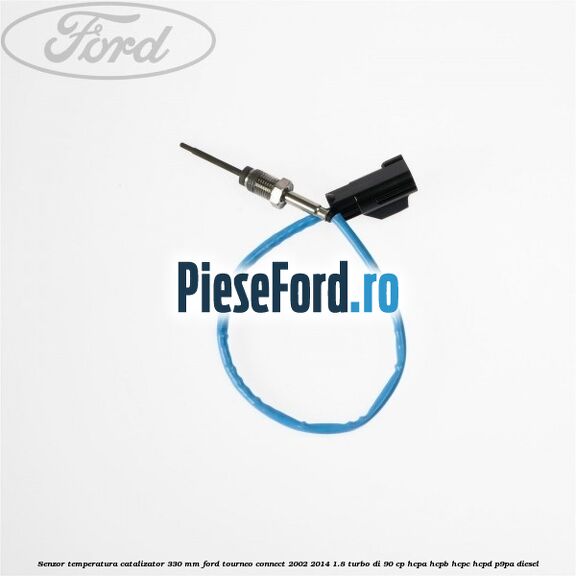 Senzor temperatura catalizator 330 mm Ford Tourneo Connect 2002-2014 1.8 Turbo Di 90 cp HCPA, HCPB, HCPC, HCPD, P9PA diesel