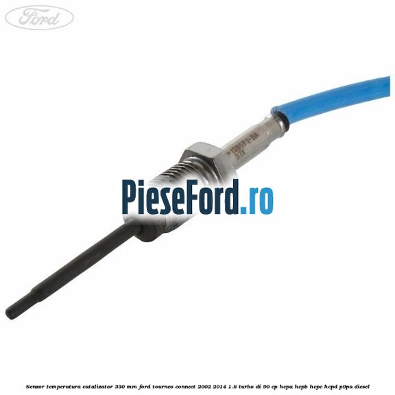 Senzor temperatura catalizator 330 mm Ford Tourneo Connect 2002-2014 1.8 Turbo Di 90 cp HCPA, HCPB, HCPC, HCPD, P9PA diesel
