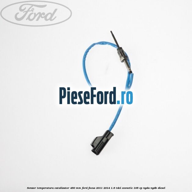 Senzor temperatura catalizator 450 mm Ford Focus 2011-2014 1.6 TDCi ECOnetic 105 cp NGDA, NGDB diesel