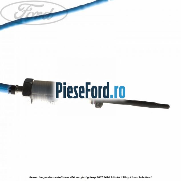 Senzor temperatura catalizator 450 mm Ford Galaxy 2007-2014 1.6 TDCi 115 cp Senzor temperatura catalizator 450 mm Ford Galaxy 2007-2014 1.6 TDCi 115 cp T1WA, T1WB diesel