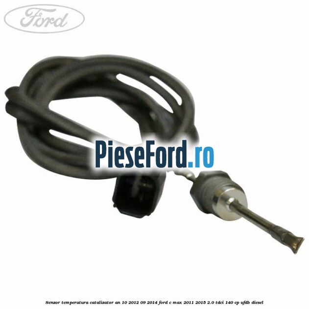 Senzor temperatura catalizator an 10/2012-09/2014 Ford C-Max 2011-2015 2.0 TDCi 140 cp Senzor temperatura catalizator an 10/2012-09/2014 Ford C-Max 2011-2015 2.0 TDCi 140 cp UFDB diesel