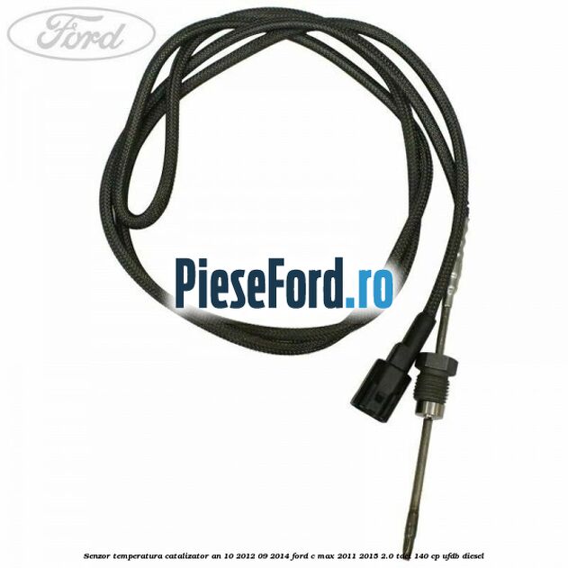 Senzor temperatura catalizator an 10/2012-09/2014 Ford C-Max 2011-2015 2.0 TDCi 140 cp Senzor temperatura catalizator an 10/2012-09/2014 Ford C-Max 2011-2015 2.0 TDCi 140 cp UFDB diesel