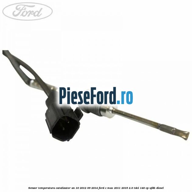 Senzor temperatura catalizator an 10/2012-09/2014 Ford C-Max 2011-2015 2.0 TDCi 140 cp Senzor temperatura catalizator an 10/2012-09/2014 Ford C-Max 2011-2015 2.0 TDCi 140 cp UFDB diesel