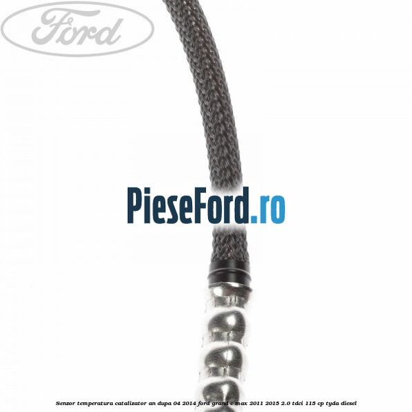 Senzor temperatura catalizator an dupa 04/2014 Ford Grand C-Max 2011-2015 2.0 TDCi 115 cp Senzor temperatura catalizator an dupa 04/2014 Ford Grand C-Max 2011-2015 2.0 TDCi 115 cp TYDA diesel