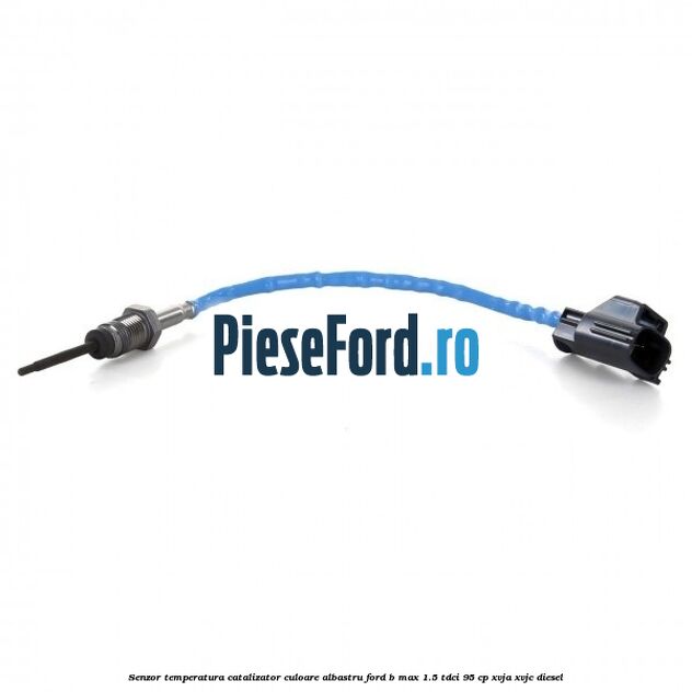 Senzor temperatura catalizator culoare albastru Ford B-Max 1.5 TDCi 95 cp XVJA, XVJC diesel