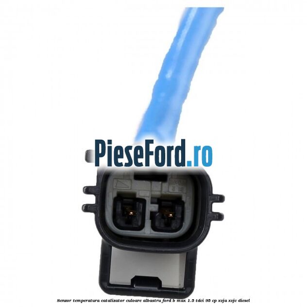 Senzor temperatura catalizator culoare albastru Ford B-Max 1.5 TDCi 95 cp XVJA, XVJC diesel