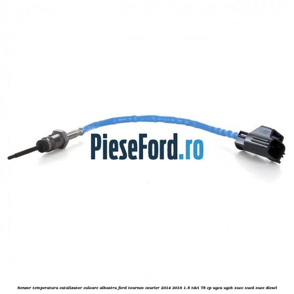 Senzor temperatura catalizator culoare albastru Ford Tourneo Courier 2014-2018 1.5 TDCi 75 cp UGCA, UGCB, XUCC, XUCD, XUCE diesel