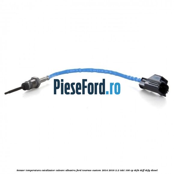 Senzor temperatura catalizator culoare albastru Ford Tourneo Custom 2014-2018 2.2 TDCi 100 cp DRF4, DRFF, DRFG diesel