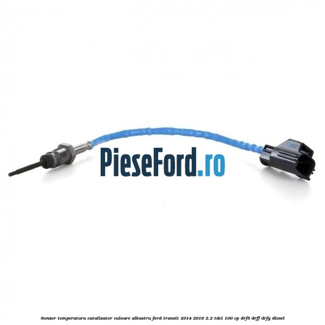 Senzor temperatura catalizator culoare albastru Ford Transit 2014-2018 2.2 TDCi 100 cp DRF5, DRFF, DRFG diesel