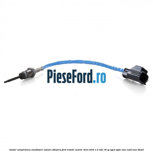 Senzor temperatura catalizator culoare albastru Ford Transit Courier 2014-2018 1.5 TDCi 75 cp UGCA, UGCB, XUCC, XUCD, XUCE diesel